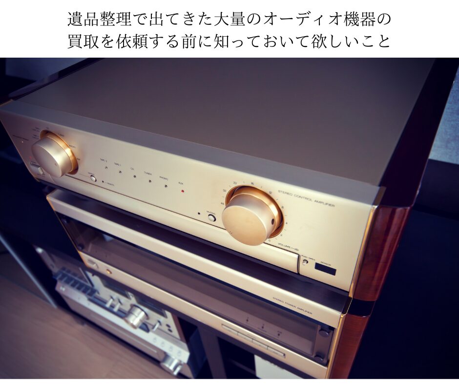 遺品整理で出てきた大量のオーディオ機器の買取を依頼する前に知っておいて欲しいこと