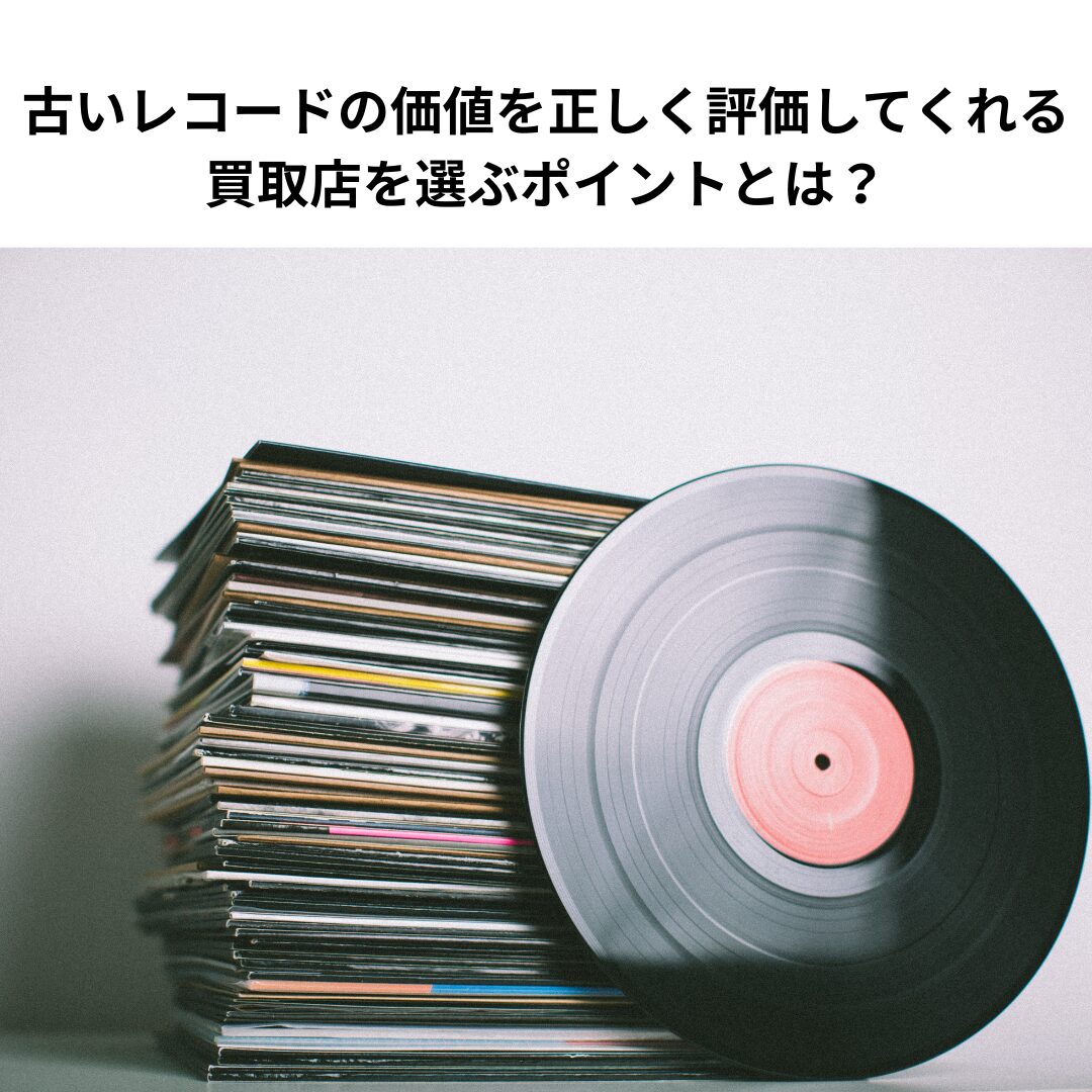 古いレコードの価値を正しく評価してくれる買取店を選ぶポイントとは？