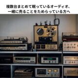 複数台まとめて眠っているオーディオ、一緒に売ることをためらっている方へ
