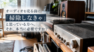 オーディオを売る前に「掃除しなきゃ」と思っている方へ。それ、本当に必要ですか？